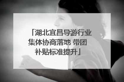 湖北宜昌导游行业集体协商落地 带团补贴标准提升