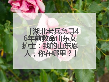 湖北老兵急寻46年前救命山东女护士：我的山东恩人，你在哪里？