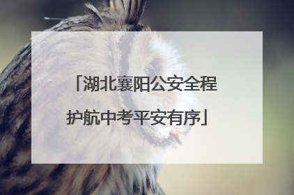 湖北襄阳公安全程护航中考平安有序