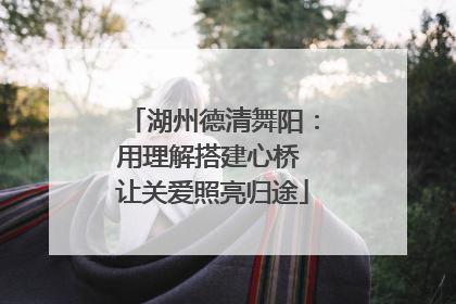 湖州德清舞阳：用理解搭建心桥 让关爱照亮归途