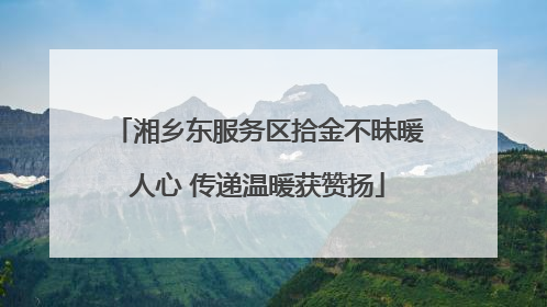 湘乡东服务区拾金不昧暖人心 传递温暖获赞扬