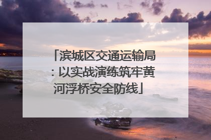 滨城区交通运输局：以实战演练筑牢黄河浮桥安全防线