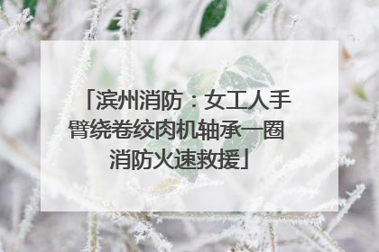 滨州消防：女工人手臂绕卷绞肉机轴承一圈 消防火速救援