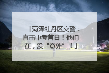 菏泽牡丹区交警：直击中考首日！他们在，没“意外”！