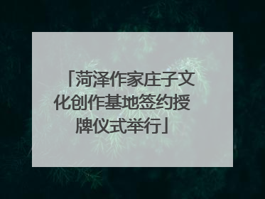 菏泽作家庄子文化创作基地签约授牌仪式举行