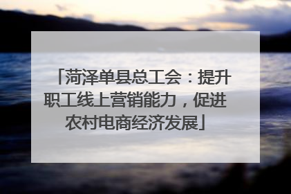 菏泽单县总工会：提升职工线上营销能力，促进农村电商经济发展