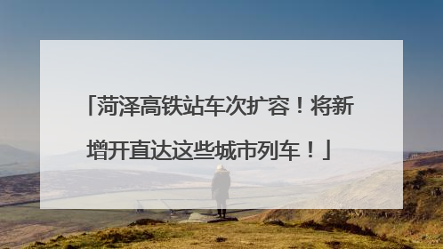 菏泽高铁站车次扩容！将新增开直达这些城市列车！
