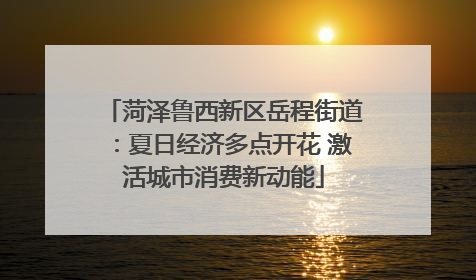 菏泽鲁西新区岳程街道：夏日经济多点开花 激活城市消费新动能
