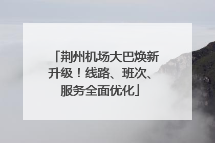 荆州机场大巴焕新升级！线路、班次、服务全面优化