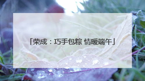 荣成：巧手包粽 情暖端午