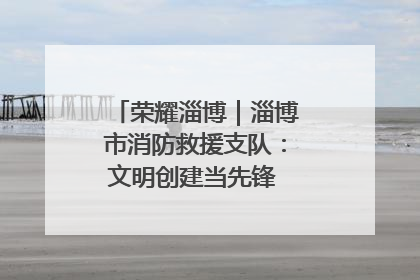 荣耀淄博｜淄博市消防救援支队：文明创建当先锋 蓝焰映红建新功