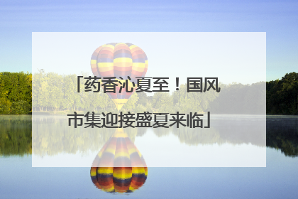 药香沁夏至！国风市集迎接盛夏来临