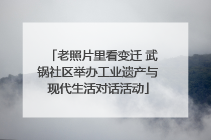 老照片里看变迁 武锅社区举办工业遗产与现代生活对话活动
