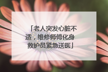 老人突发心脏不适，维修师傅化身救护员紧急送医