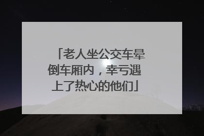 老人坐公交车晕倒车厢内，幸亏遇上了热心的他们