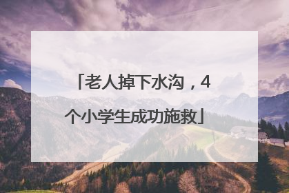 老人掉下水沟，4个小学生成功施救