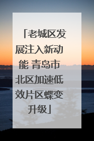 老城区发展注入新动能 青岛市北区加速低效片区蝶变升级
