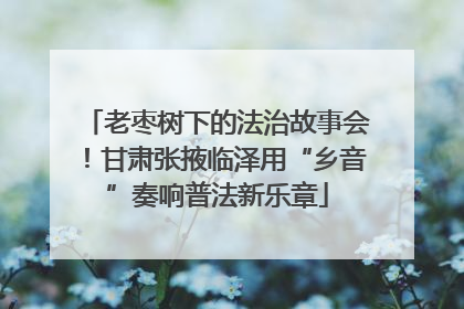 老枣树下的法治故事会！甘肃张掖临泽用“乡音”奏响普法新乐章