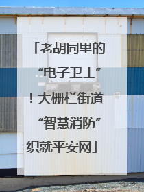 老胡同里的“电子卫士”！大栅栏街道“智慧消防”织就平安网