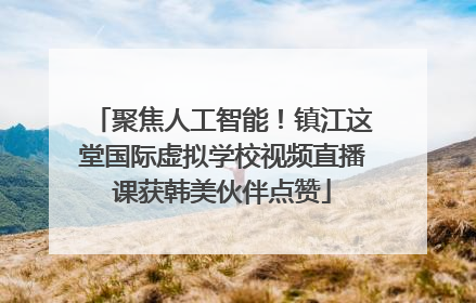 聚焦人工智能！镇江这堂国际虚拟学校视频直播课获韩美伙伴点赞