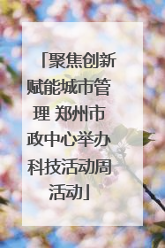 聚焦创新赋能城市管理 郑州市政中心举办科技活动周活动