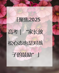 聚焦2025高考｜“家长放松心态也是对孩子的鼓励”