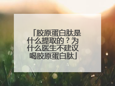 胶原蛋白肽是什么提取的？为什么医生不建议喝胶原蛋白肽