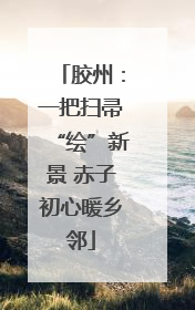 胶州：一把扫帚“绘”新景 赤子初心暖乡邻
