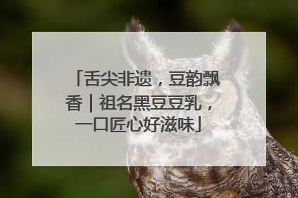 舌尖非遗，豆韵飘香｜祖名黑豆豆乳，一口匠心好滋味