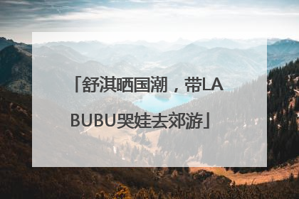 舒淇晒国潮，带LABUBU哭娃去郊游