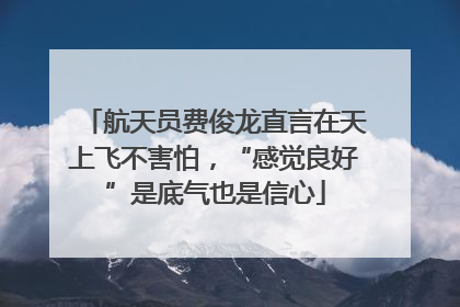 航天员费俊龙直言在天上飞不害怕，“感觉良好”是底气也是信心