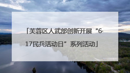 芙蓉区人武部创新开展“6·17民兵活动日”系列活动