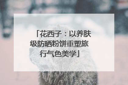 花西子：以养肤级防晒粉饼重塑旅行气色美学