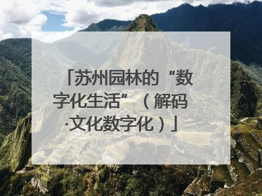 苏州园林的“数字化生活”（解码·文化数字化）