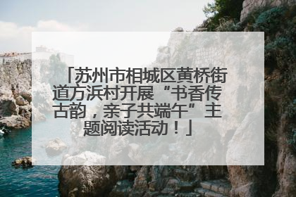 苏州市相城区黄桥街道方浜村开展“书香传古韵，亲子共端午”主题阅读活动！