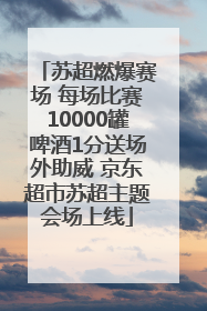 苏超燃爆赛场 每场比赛10000罐啤酒1分送场外助威 京东超市苏超主题会场上线