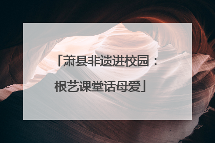 萧县非遗进校园：根艺课堂话母爱