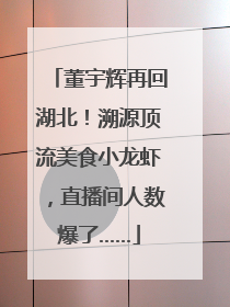 董宇辉再回湖北！溯源顶流美食小龙虾，直播间人数爆了……