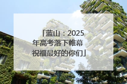 蓝山：2025年高考落下帷幕 祝福最好的你们