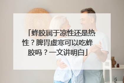 蜂胶属于凉性还是热性？脾胃虚寒可以吃蜂胶吗？一文讲明白