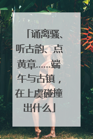 诵离骚、听古韵、点黄章……端午与古镇，在上虞碰撞出什么