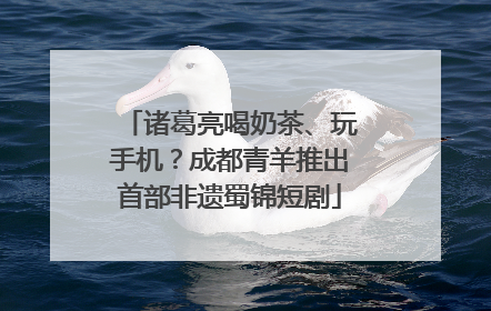 诸葛亮喝奶茶、玩手机？成都青羊推出首部非遗蜀锦短剧