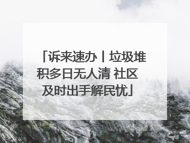 诉来速办丨垃圾堆积多日无人清 社区及时出手解民忧