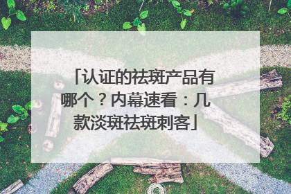 认证的祛斑产品有哪个？内幕速看：几款淡斑祛斑刺客