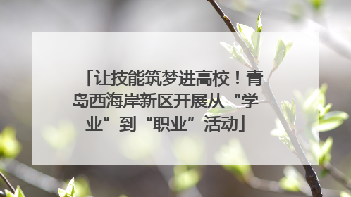 让技能筑梦进高校！青岛西海岸新区开展从“学业”到“职业”活动