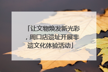 让文物焕发新光彩，周口店遗址开展非遗文化体验活动
