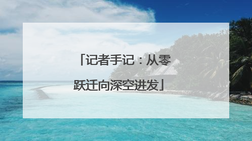 记者手记：从零跃迁向深空进发