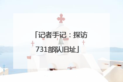 记者手记：探访731部队旧址