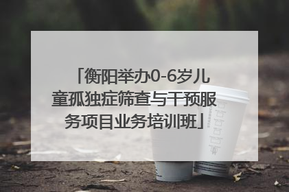 衡阳举办0-6岁儿童孤独症筛查与干预服务项目业务培训班