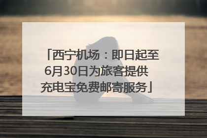 西宁机场：即日起至6月30日为旅客提供充电宝免费邮寄服务